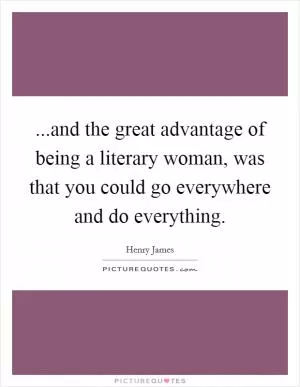 ...and the great advantage of being a literary woman, was that you could go everywhere and do everything Picture Quote #1