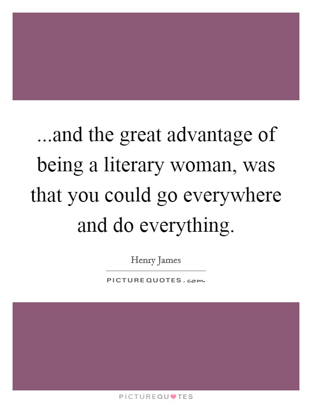 ...and the great advantage of being a literary woman, was that you could go everywhere and do everything. Picture Quote #1