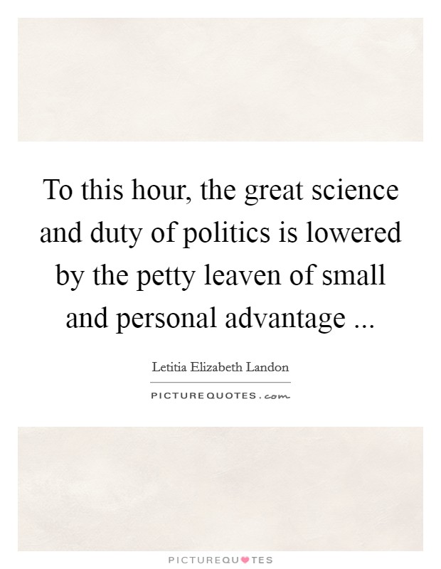To this hour, the great science and duty of politics is lowered by the petty leaven of small and personal advantage ... Picture Quote #1