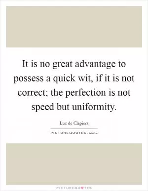 It is no great advantage to possess a quick wit, if it is not correct; the perfection is not speed but uniformity Picture Quote #1