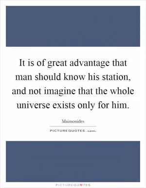It is of great advantage that man should know his station, and not imagine that the whole universe exists only for him Picture Quote #1