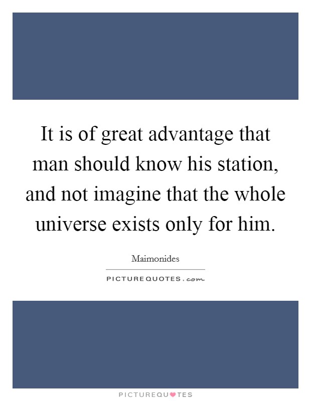 It is of great advantage that man should know his station, and not imagine that the whole universe exists only for him. Picture Quote #1
