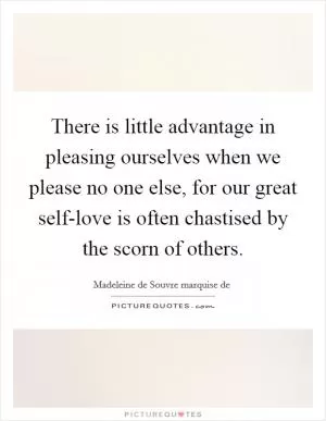 There is little advantage in pleasing ourselves when we please no one else, for our great self-love is often chastised by the scorn of others Picture Quote #1