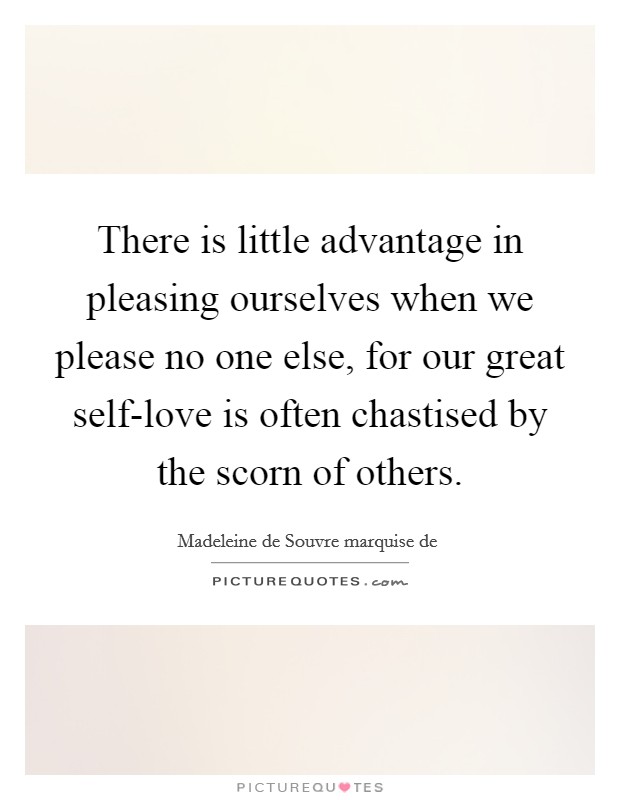 There is little advantage in pleasing ourselves when we please no one else, for our great self-love is often chastised by the scorn of others. Picture Quote #1