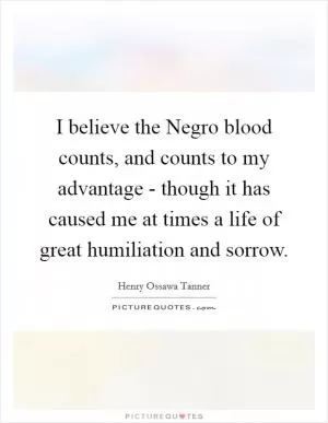 I believe the Negro blood counts, and counts to my advantage - though it has caused me at times a life of great humiliation and sorrow Picture Quote #1