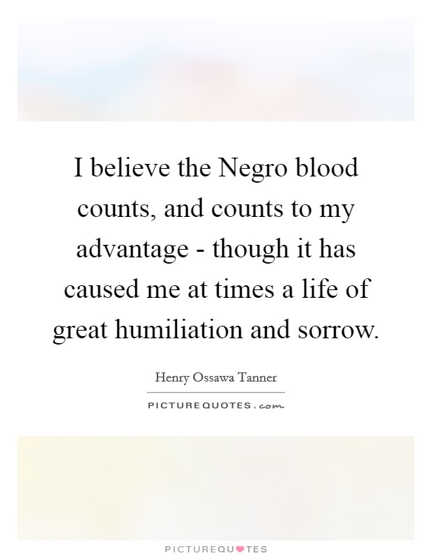 I believe the Negro blood counts, and counts to my advantage - though it has caused me at times a life of great humiliation and sorrow. Picture Quote #1