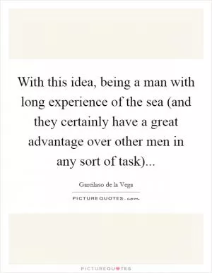 With this idea, being a man with long experience of the sea (and they certainly have a great advantage over other men in any sort of task) Picture Quote #1