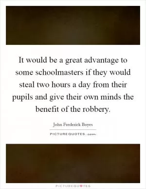 It would be a great advantage to some schoolmasters if they would steal two hours a day from their pupils and give their own minds the benefit of the robbery Picture Quote #1