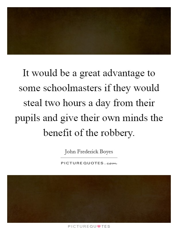 It would be a great advantage to some schoolmasters if they would steal two hours a day from their pupils and give their own minds the benefit of the robbery. Picture Quote #1