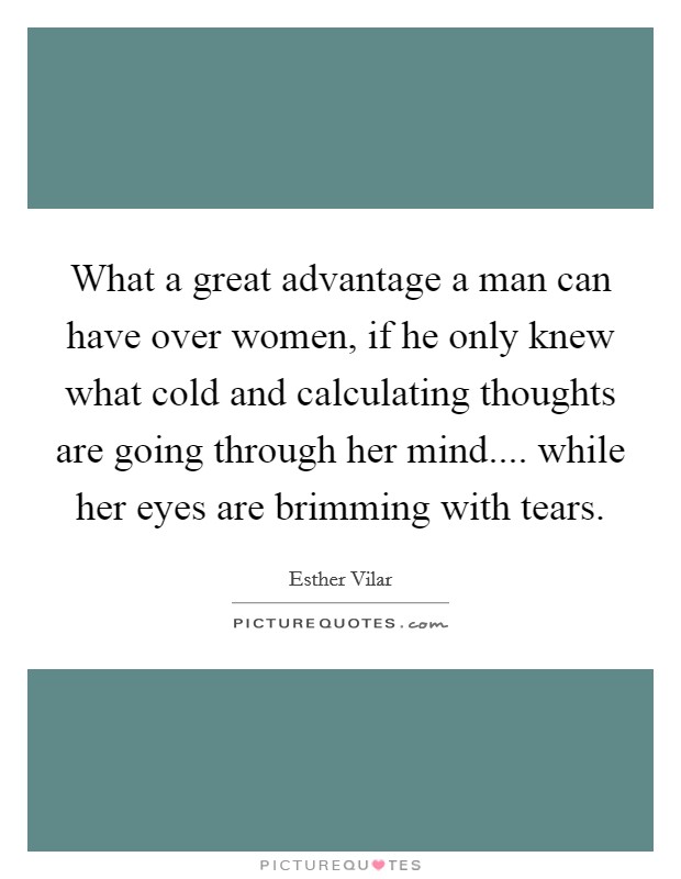 What a great advantage a man can have over women, if he only knew what cold and calculating thoughts are going through her mind.... while her eyes are brimming with tears. Picture Quote #1