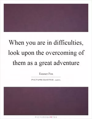 When you are in difficulties, look upon the overcoming of them as a great adventure Picture Quote #1