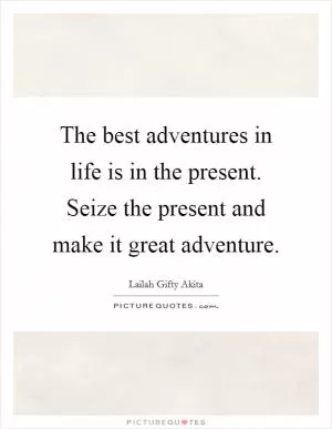The best adventures in life is in the present. Seize the present and make it great adventure Picture Quote #1