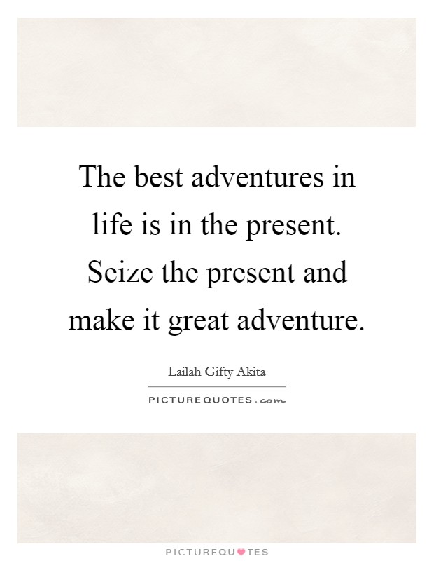 The best adventures in life is in the present. Seize the present and make it great adventure. Picture Quote #1