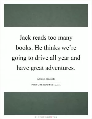Jack reads too many books. He thinks we’re going to drive all year and have great adventures Picture Quote #1