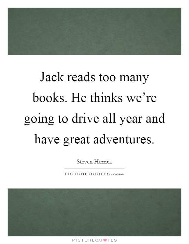 Jack reads too many books. He thinks we're going to drive all year and have great adventures. Picture Quote #1