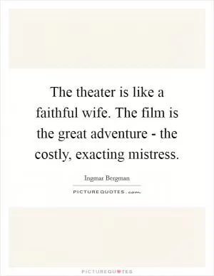 The theater is like a faithful wife. The film is the great adventure - the costly, exacting mistress Picture Quote #1