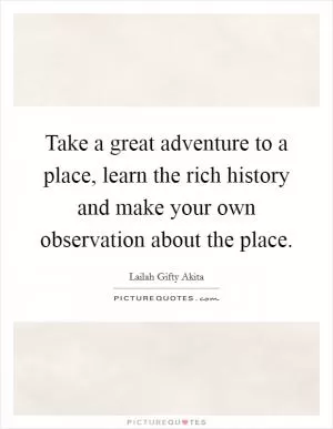 Take a great adventure to a place, learn the rich history and make your own observation about the place Picture Quote #1