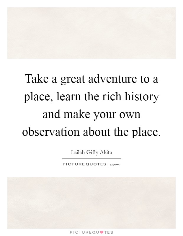 Take a great adventure to a place, learn the rich history and make your own observation about the place. Picture Quote #1