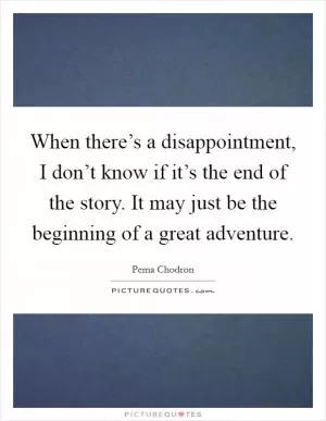 When there’s a disappointment, I don’t know if it’s the end of the story. It may just be the beginning of a great adventure Picture Quote #1