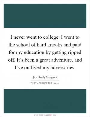 I never went to college. I went to the school of hard knocks and paid for my education by getting ripped off. It’s been a great adventure, and I’ve outlived my adversaries Picture Quote #1