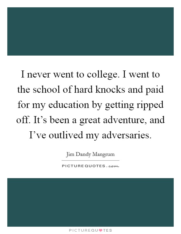 I never went to college. I went to the school of hard knocks and paid for my education by getting ripped off. It's been a great adventure, and I've outlived my adversaries. Picture Quote #1