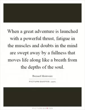 When a great adventure is launched with a powerful thrust, fatigue in the muscles and doubts in the mind are swept away by a fullness that moves life along like a breath from the depths of the soul Picture Quote #1