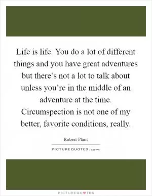 Life is life. You do a lot of different things and you have great adventures but there’s not a lot to talk about unless you’re in the middle of an adventure at the time. Circumspection is not one of my better, favorite conditions, really Picture Quote #1