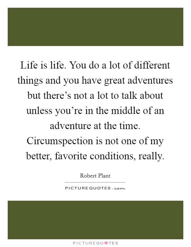 Life is life. You do a lot of different things and you have great adventures but there's not a lot to talk about unless you're in the middle of an adventure at the time. Circumspection is not one of my better, favorite conditions, really. Picture Quote #1