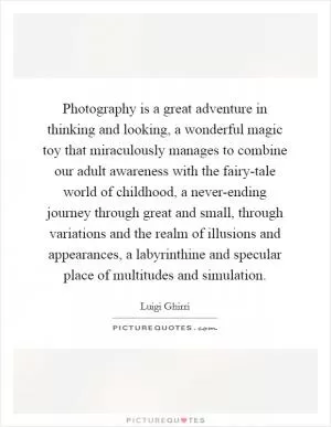 Photography is a great adventure in thinking and looking, a wonderful magic toy that miraculously manages to combine our adult awareness with the fairy-tale world of childhood, a never-ending journey through great and small, through variations and the realm of illusions and appearances, a labyrinthine and specular place of multitudes and simulation Picture Quote #1