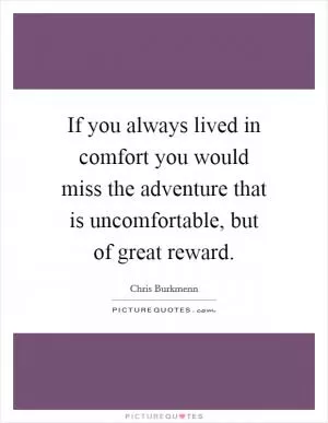 If you always lived in comfort you would miss the adventure that is uncomfortable, but of great reward Picture Quote #1