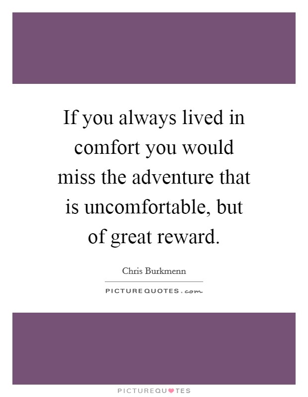 If you always lived in comfort you would miss the adventure that is uncomfortable, but of great reward. Picture Quote #1