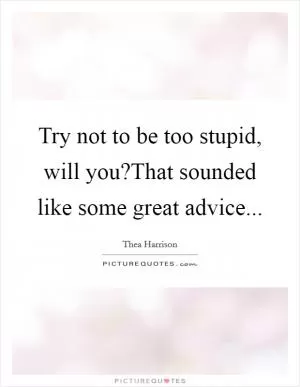 Try not to be too stupid, will you?That sounded like some great advice Picture Quote #1