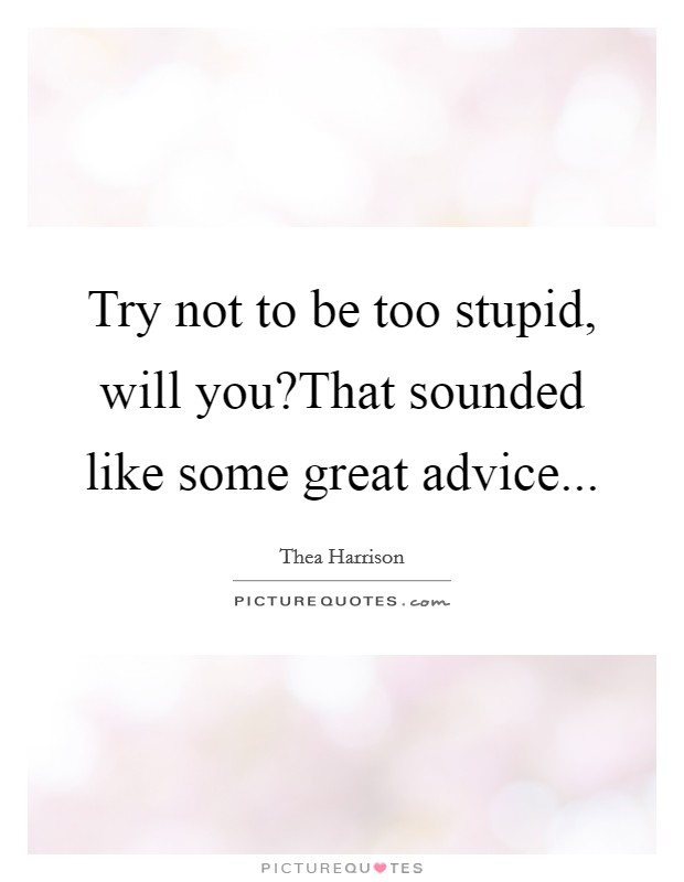 Try not to be too stupid, will you?That sounded like some great advice... Picture Quote #1