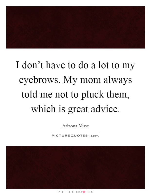I don't have to do a lot to my eyebrows. My mom always told me not to pluck them, which is great advice. Picture Quote #1