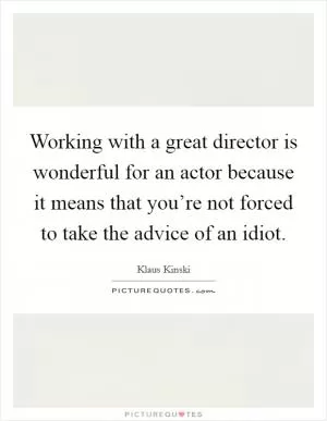 Working with a great director is wonderful for an actor because it means that you’re not forced to take the advice of an idiot Picture Quote #1