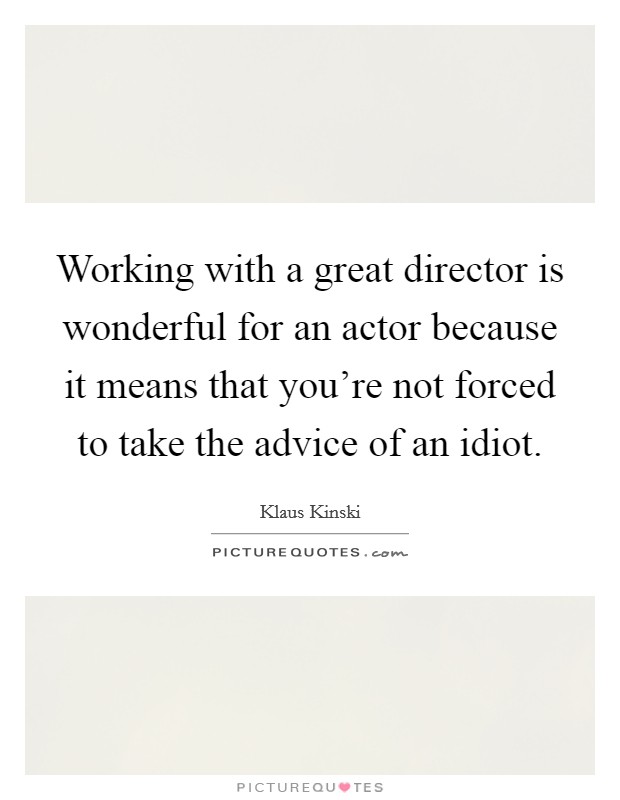 Working with a great director is wonderful for an actor because it means that you're not forced to take the advice of an idiot. Picture Quote #1