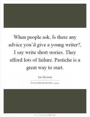 When people ask, Is there any advice you’d give a young writer?, I say write short stories. They afford lots of failure. Pastiche is a great way to start Picture Quote #1