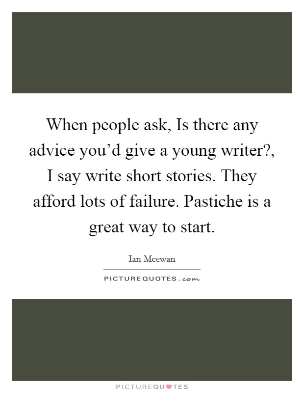 When people ask, Is there any advice you'd give a young writer?, I say write short stories. They afford lots of failure. Pastiche is a great way to start. Picture Quote #1