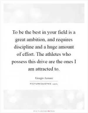 To be the best in your field is a great ambition, and requires discipline and a huge amount of effort. The athletes who possess this drive are the ones I am attracted to Picture Quote #1