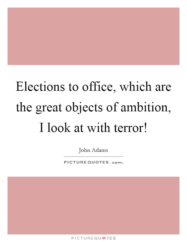 Elections to office, which are the great objects of ambition, I look at with terror! Picture Quote #1
