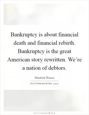 Bankruptcy is about financial death and financial rebirth. Bankruptcy is the great American story rewritten. We’re a nation of debtors Picture Quote #1