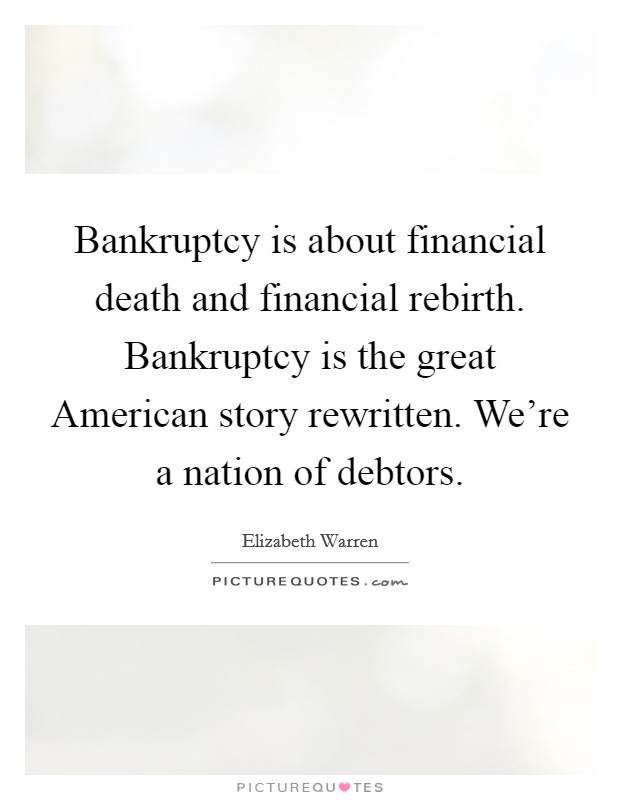 Bankruptcy is about financial death and financial rebirth. Bankruptcy is the great American story rewritten. We're a nation of debtors. Picture Quote #1