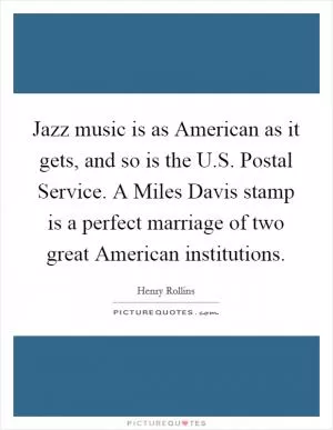 Jazz music is as American as it gets, and so is the U.S. Postal Service. A Miles Davis stamp is a perfect marriage of two great American institutions Picture Quote #1
