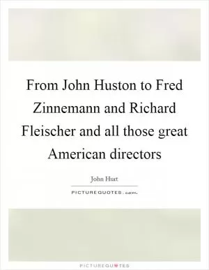 From John Huston to Fred Zinnemann and Richard Fleischer and all those great American directors Picture Quote #1