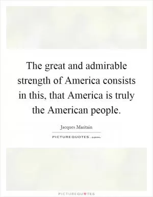 The great and admirable strength of America consists in this, that America is truly the American people Picture Quote #1
