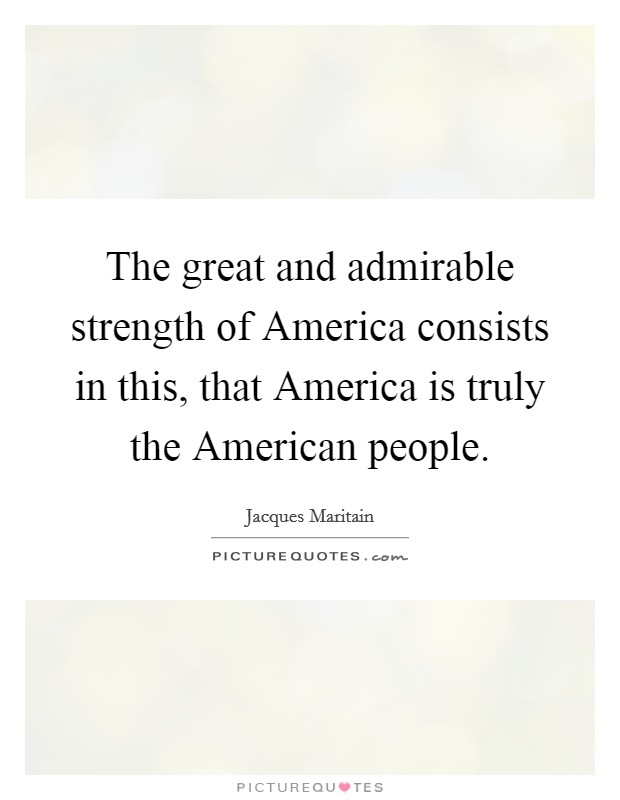 The great and admirable strength of America consists in this, that America is truly the American people. Picture Quote #1