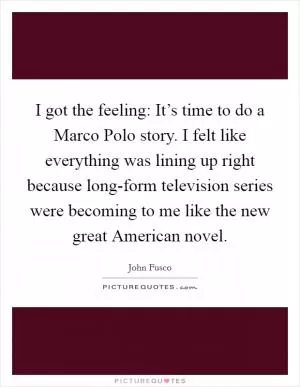 I got the feeling: It’s time to do a Marco Polo story. I felt like everything was lining up right because long-form television series were becoming to me like the new great American novel Picture Quote #1