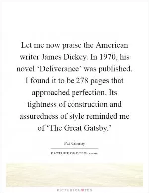Let me now praise the American writer James Dickey. In 1970, his novel ‘Deliverance’ was published. I found it to be 278 pages that approached perfection. Its tightness of construction and assuredness of style reminded me of ‘The Great Gatsby.’ Picture Quote #1