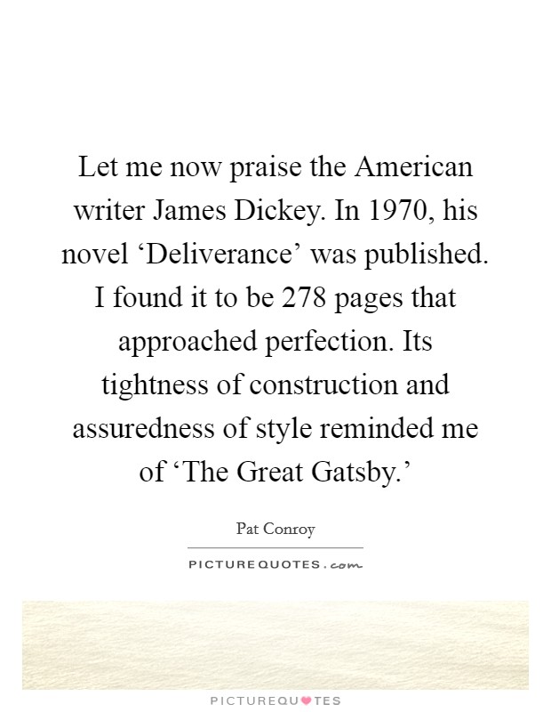 Let me now praise the American writer James Dickey. In 1970, his novel ‘Deliverance' was published. I found it to be 278 pages that approached perfection. Its tightness of construction and assuredness of style reminded me of ‘The Great Gatsby.' Picture Quote #1