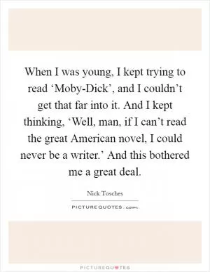 When I was young, I kept trying to read ‘Moby-Dick’, and I couldn’t get that far into it. And I kept thinking, ‘Well, man, if I can’t read the great American novel, I could never be a writer.’ And this bothered me a great deal Picture Quote #1
